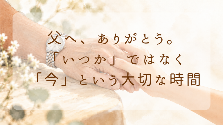 父へ、ありがとう。「いつか」ではなく「今」という大切な時間。